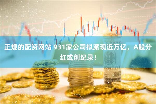 正规的配资网站 931家公司拟派现近万亿，A股分红或创纪录！
