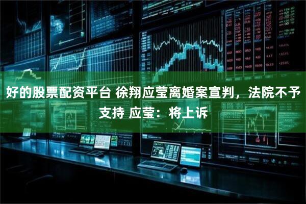 好的股票配资平台 徐翔应莹离婚案宣判，法院不予支持 应莹：将上诉