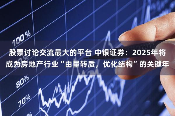 股票讨论交流最大的平台 中银证券：2025年将成为房地产行业“由量转质，优化结构”的关键年