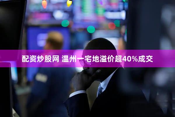 配资炒股网 温州一宅地溢价超40%成交