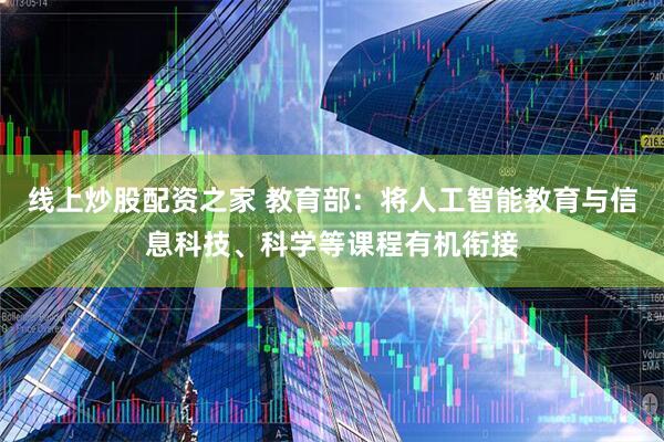 线上炒股配资之家 教育部：将人工智能教育与信息科技、科学等课程有机衔接