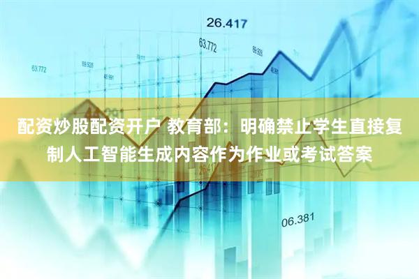 配资炒股配资开户 教育部：明确禁止学生直接复制人工智能生成内容作为作业或考试答案