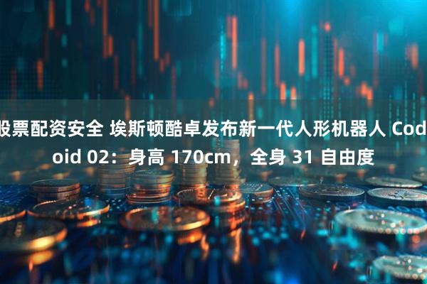 股票配资安全 埃斯顿酷卓发布新一代人形机器人 Codroid 02：身高 170cm，全身 31 自由度