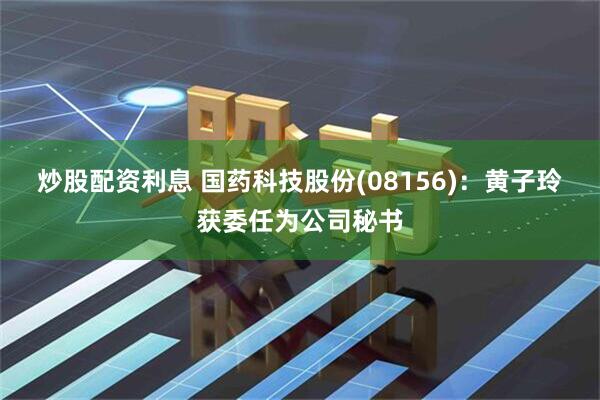 炒股配资利息 国药科技股份(08156)：黄子玲获委任为公司秘书