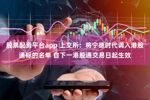 股票配资平台app 上交所：将宁德时代调入港股通标的名单 自下一港股通交易日起生效