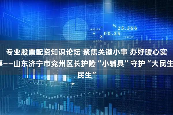 专业股票配资知识论坛 聚焦关键小事 办好暖心实事——山东济宁市兖州区长护险“小辅具”守护“大民生”