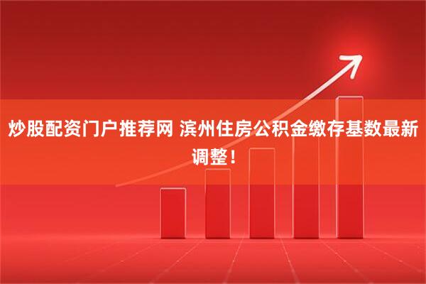 炒股配资门户推荐网 滨州住房公积金缴存基数最新调整！