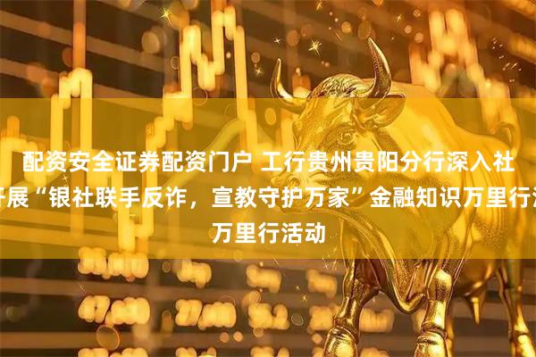 配资安全证券配资门户 工行贵州贵阳分行深入社区开展“银社联手反诈，宣教守护万家”金融知识万里行活动