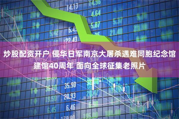 炒股配资开户 侵华日军南京大屠杀遇难同胞纪念馆建馆40周年 面向全球征集老照片