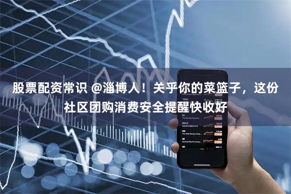 股票配资常识 @淄博人！关乎你的菜篮子，这份社区团购消费安全提醒快收好