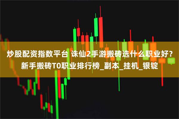 炒股配资指数平台 诛仙2手游搬砖选什么职业好？新手搬砖T0职业排行榜_副本_挂机_银锭