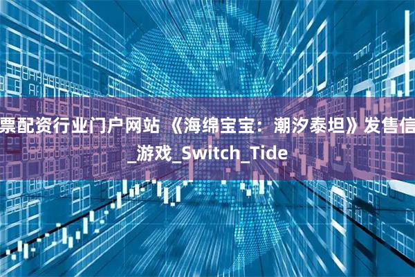 股票配资行业门户网站 《海绵宝宝：潮汐泰坦》发售信息_游戏_Switch_Tide