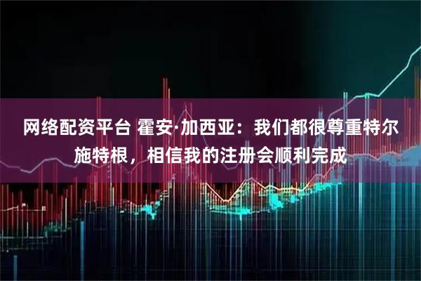 网络配资平台 霍安·加西亚：我们都很尊重特尔施特根，相信我的注册会顺利完成
