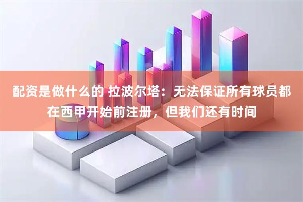 配资是做什么的 拉波尔塔：无法保证所有球员都在西甲开始前注册，但我们还有时间