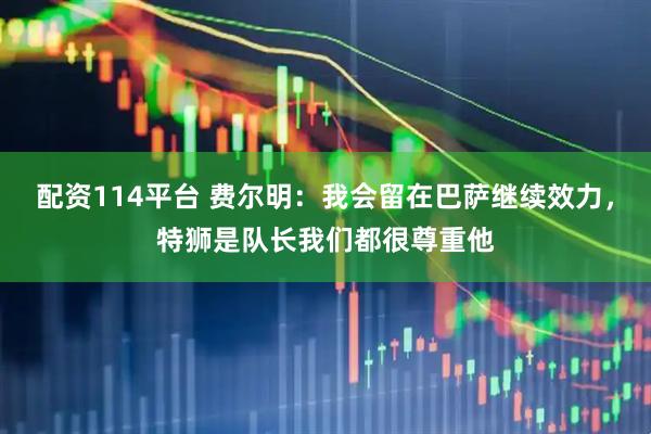 配资114平台 费尔明：我会留在巴萨继续效力，特狮是队长我们都很尊重他