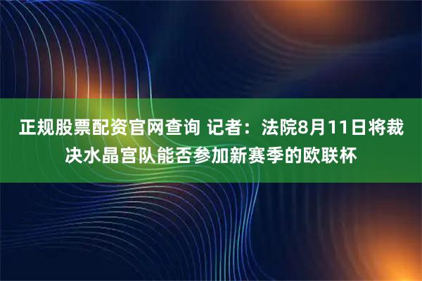 正规股票配资官网查询 记者：法院8月11日将裁决水晶宫队能否参加新赛季的欧联杯