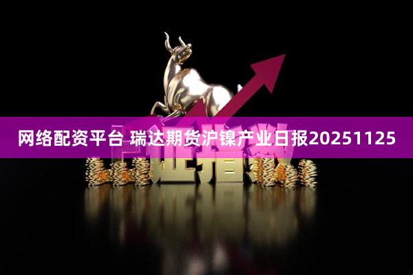 网络配资平台 瑞达期货沪镍产业日报20251125