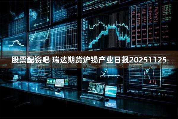 股票配资吧 瑞达期货沪锡产业日报20251125