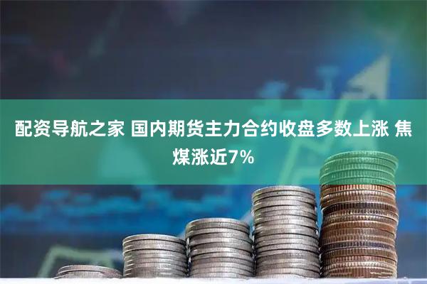 配资导航之家 国内期货主力合约收盘多数上涨 焦煤涨近7%