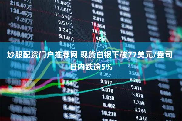 炒股配资门户推荐网 现货白银下破77美元/盎司 日内跌逾5%