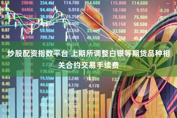 炒股配资指数平台 上期所调整白银等期货品种相关合约交易手续费